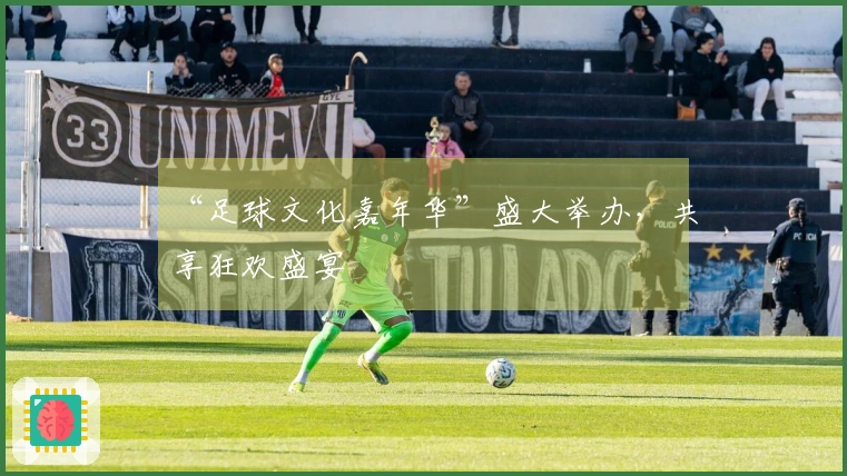 “足球文化嘉年华”盛大举办，共享狂欢盛宴